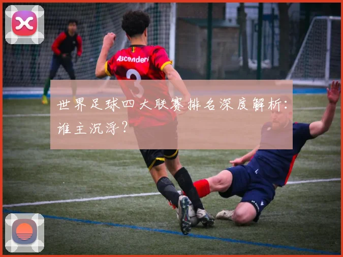 世界足球四大联赛排名深度解析：谁主沉浮？