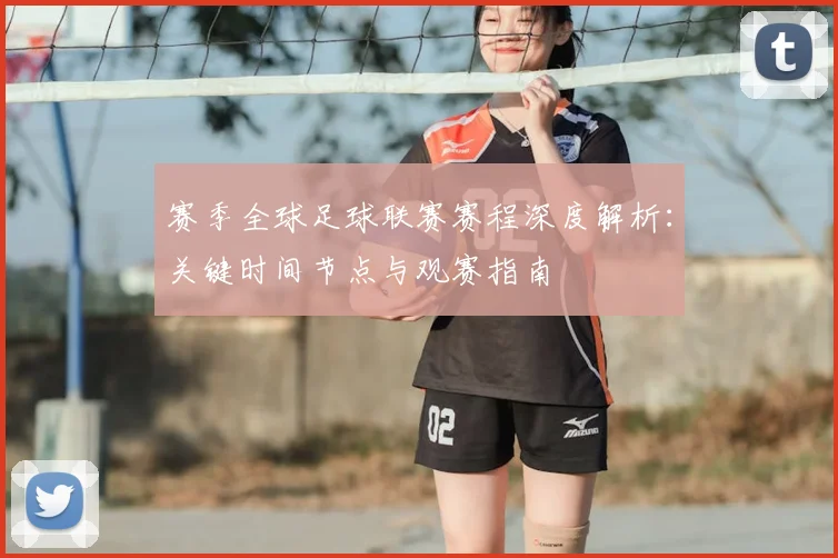 赛季全球足球联赛赛程深度解析：关键时间节点与观赛指南