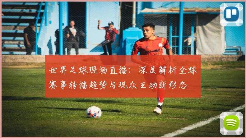 世界足球现场直播：深度解析全球赛事转播趋势与观众互动新形态
