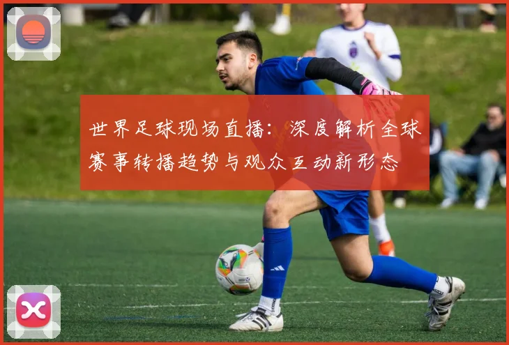 世界足球现场直播：深度解析全球赛事转播趋势与观众互动新形态