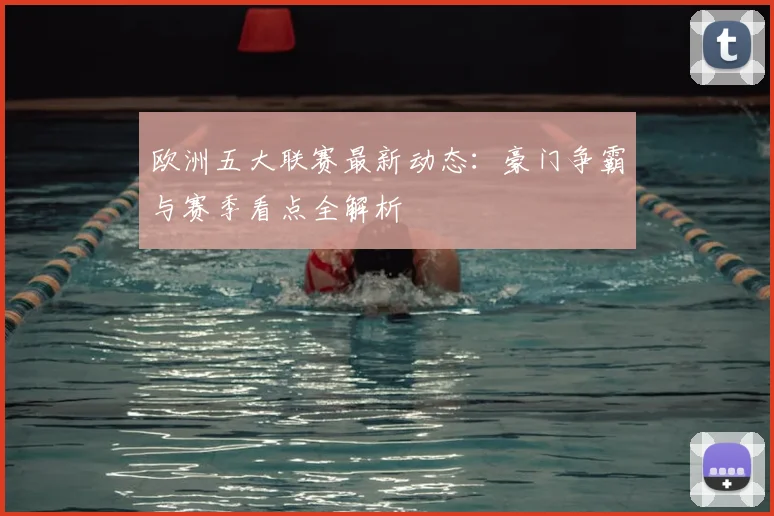 欧洲五大联赛最新动态:豪门争霸与赛季看点全解析