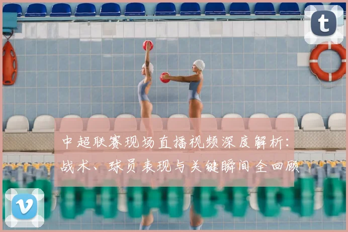 中超联赛现场直播视频深度解析：战术、球员表现与关键瞬间全回顾