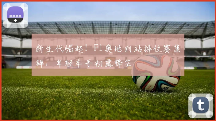 新生代崛起！F1奥地利站排位赛集锦，年轻车手初露锋芒