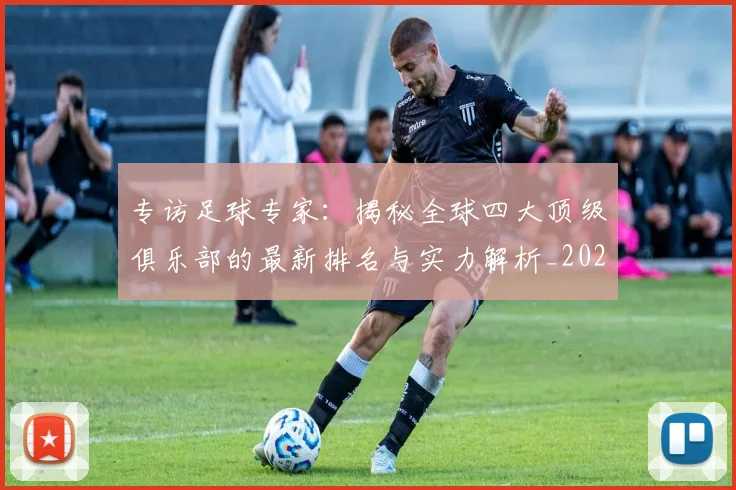 专访足球专家：揭秘全球四大顶级俱乐部的最新排名与实力解析_20260609201232