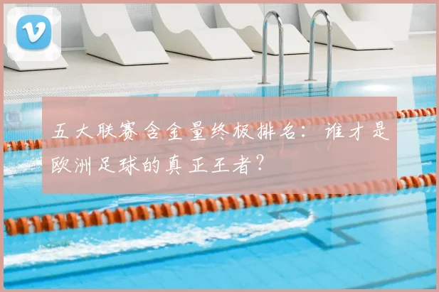 五大联赛含金量终极排名：谁才是欧洲足球的真正王者？