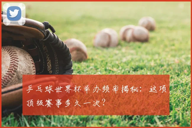 乒乓球世界杯举办频率揭秘：这项顶级赛事多久一次？
