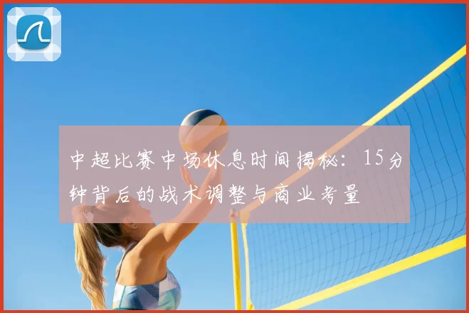 中超比赛中场休息时间揭秘：15分钟背后的战术调整与商业考量