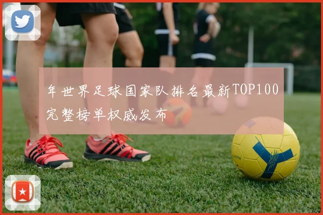 年世界足球国家队排名最新TOP100完整榜单权威发布