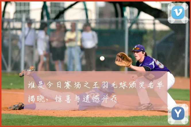 谁是今日赛场之王羽毛球颁奖名单揭晓，惊喜与遗憾并存