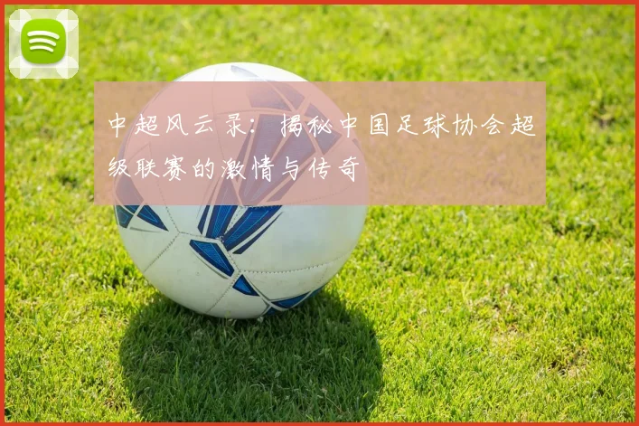 中超风云录：揭秘中国足球协会超级联赛的激情与传奇