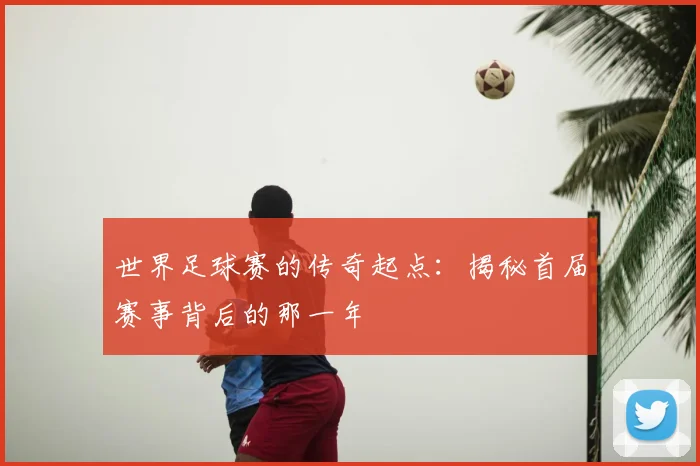 世界足球赛的传奇起点：揭秘首届赛事背后的那一年
