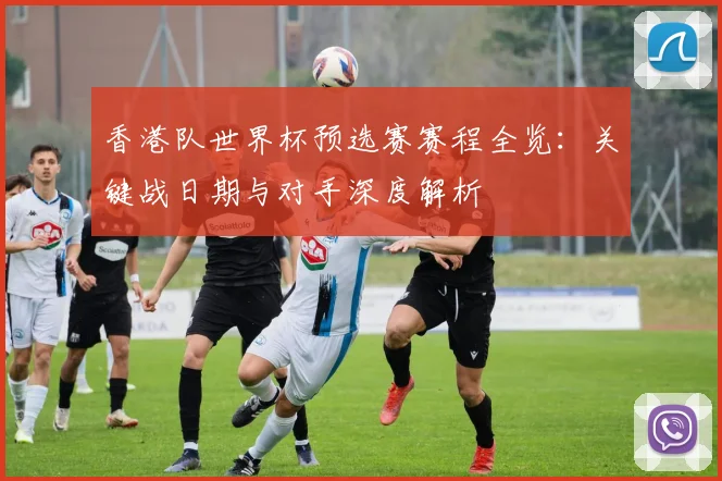 香港队世界杯预选赛赛程全览：关键战日期与对手深度解析