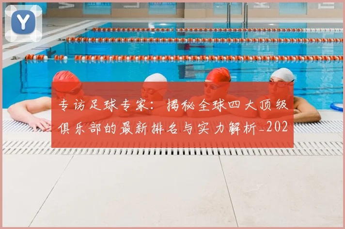 专访足球专家：揭秘全球四大顶级俱乐部的最新排名与实力解析_20260609201232
