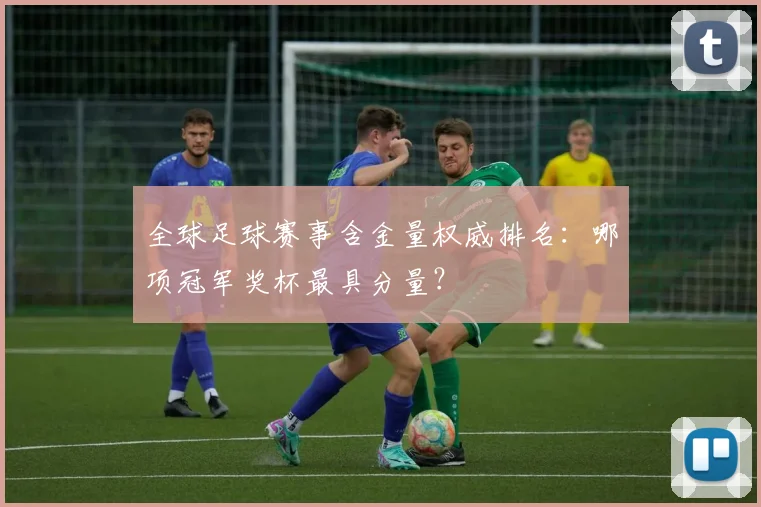 全球足球赛事含金量权威排名：哪项冠军奖杯最具分量？