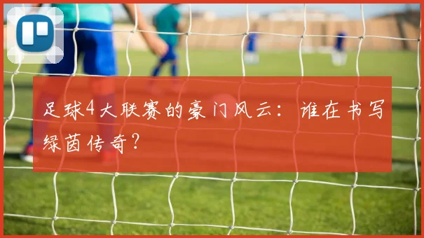 足球4大联赛的豪门风云：谁在书写绿茵传奇？