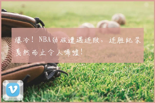 爆冷！NBA劲旅遭遇连败，连胜纪录戛然而止令人唏嘘！