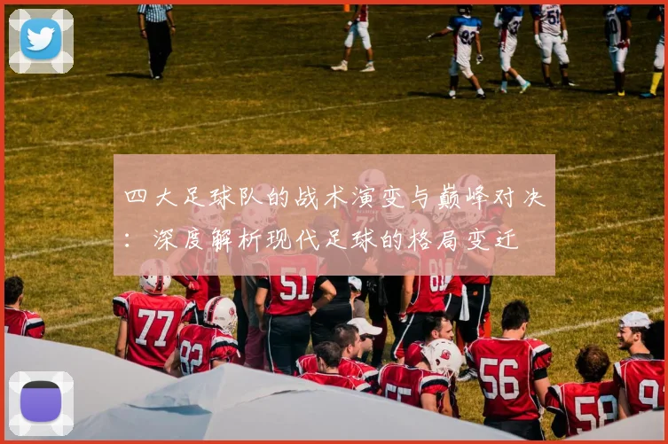 四大足球队的战术演变与巅峰对决：深度解析现代足球的格局变迁