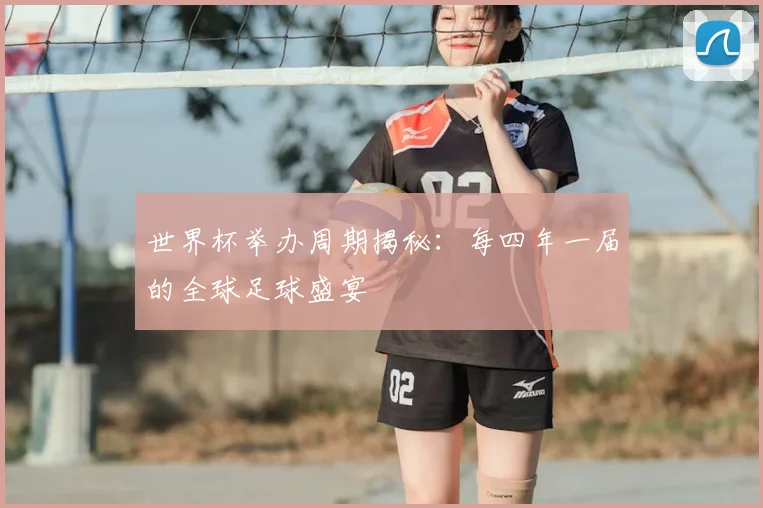 世界杯举办周期揭秘：每四年一届的全球足球盛宴