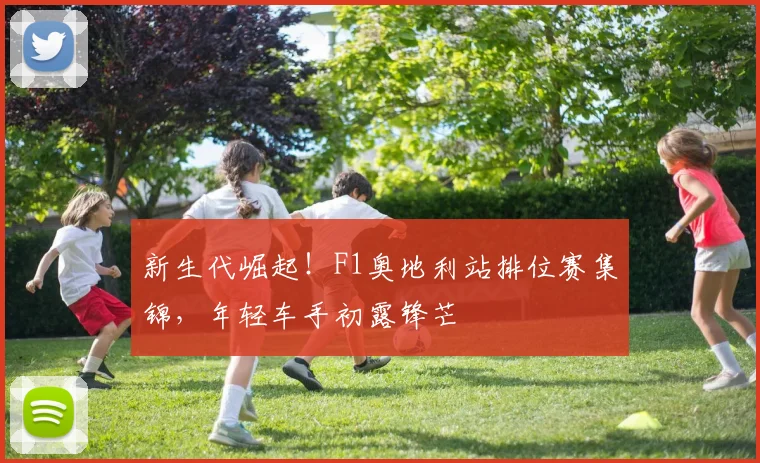新生代崛起！F1奥地利站排位赛集锦，年轻车手初露锋芒