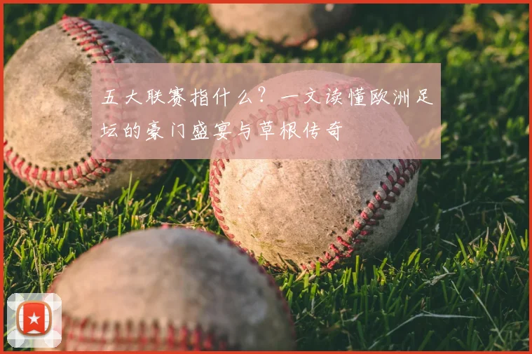 五大联赛指什么？一文读懂欧洲足坛的豪门盛宴与草根传奇
