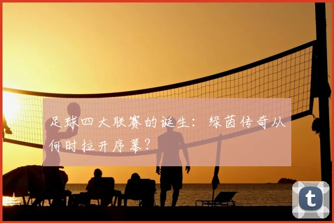 足球四大联赛的诞生：绿茵传奇从何时拉开序幕？