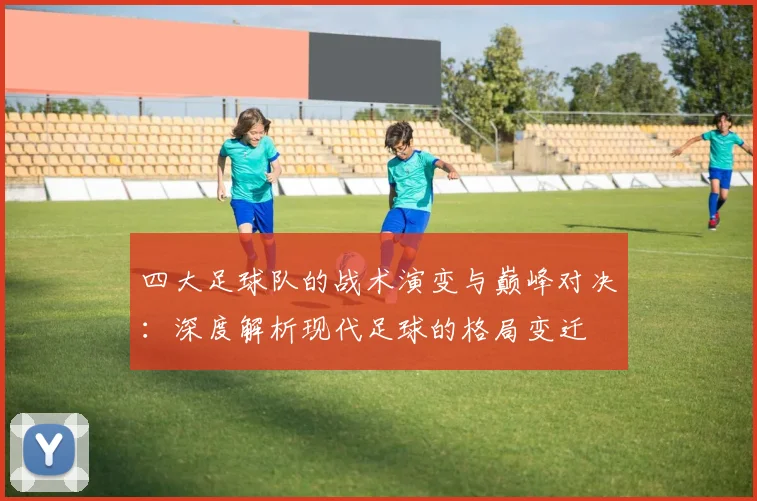 四大足球队的战术演变与巅峰对决：深度解析现代足球的格局变迁