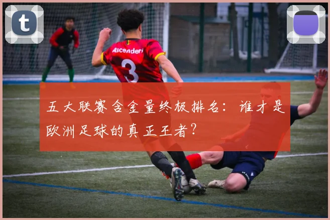 五大联赛含金量终极排名:谁才是欧洲足球的真正王者?