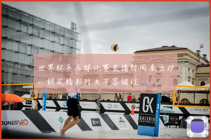 世界杯乒乓球比赛直播时间表出炉，锁定精彩对决不容错过