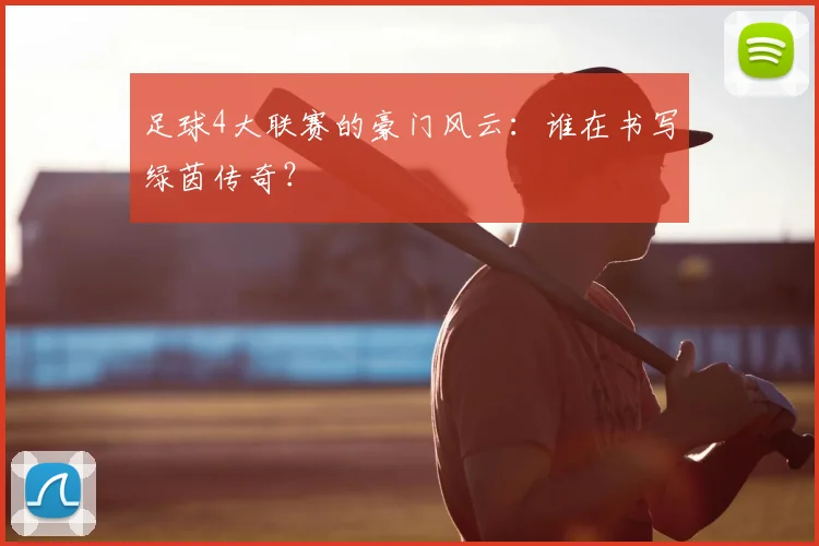 足球4大联赛的豪门风云：谁在书写绿茵传奇？