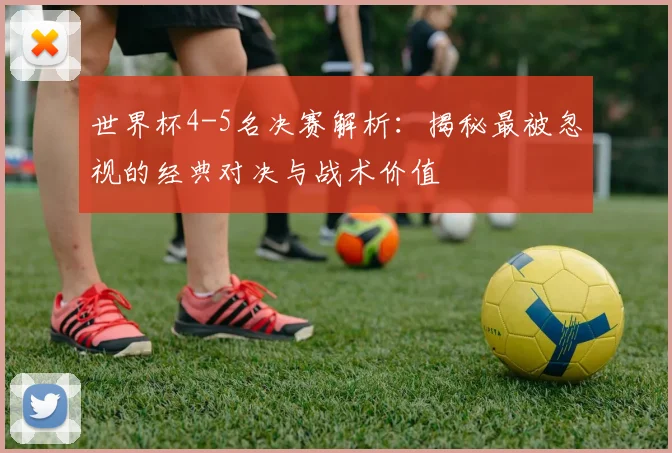 世界杯4-5名决赛解析：揭秘最被忽视的经典对决与战术价值