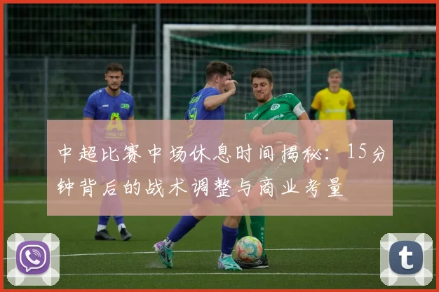 中超比赛中场休息时间揭秘：15分钟背后的战术调整与商业考量