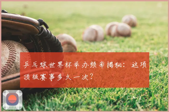 乒乓球世界杯举办频率揭秘：这项顶级赛事多久一次？