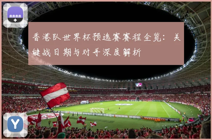 香港队世界杯预选赛赛程全览：关键战日期与对手深度解析