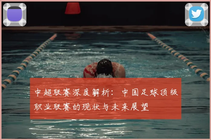中超联赛深度解析：中国足球顶级职业联赛的现状与未来展望