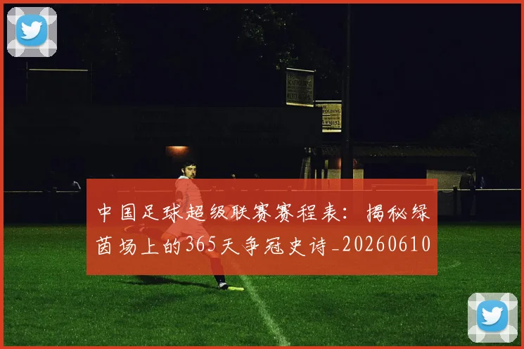 中国足球超级联赛赛程表：揭秘绿茵场上的365天争冠史诗_20260610190326