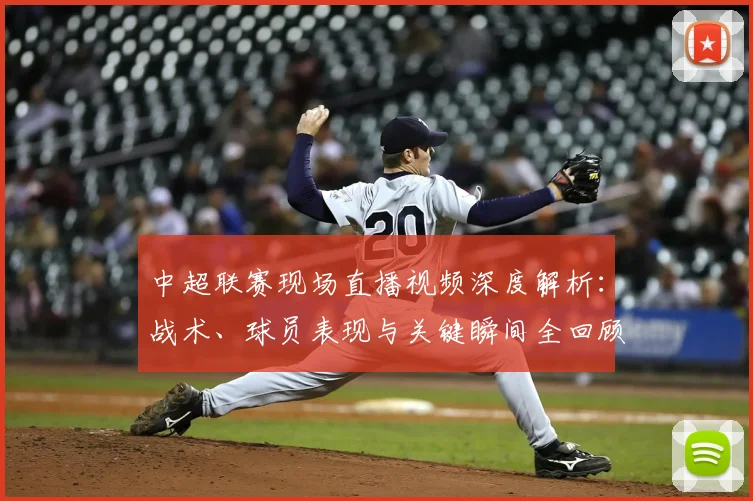 中超联赛现场直播视频深度解析:战术、球员表现与关键瞬间全回顾